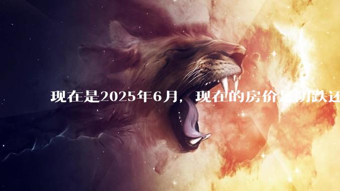 现在是2025年6月，现在的房价是阴跌还是暴跌？还会继续跌多久？是否已经开始分化?