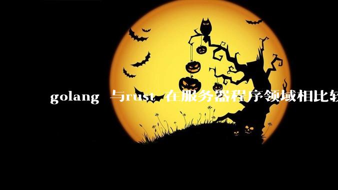 golang 与rust 在服务器程序领域相比较，各有什么优劣势？